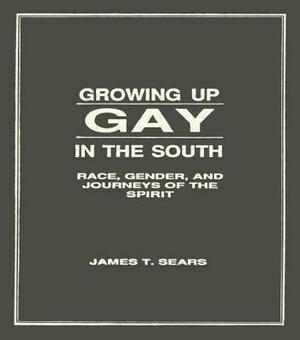 Growing Up Gay in the South: Race, Gender, and Journeys of the Spirit by James T. Sears