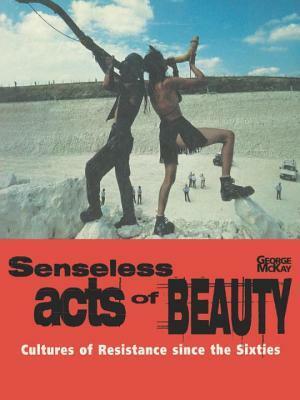 Senseless Acts of Beauty: Cultures of Resistence Since the Sixties by George McKay