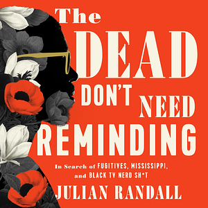 The Dead Don't Need Reminding: In Search of Fugitives, Mississippi, and Black TV Nerd Shit by Julian Randall