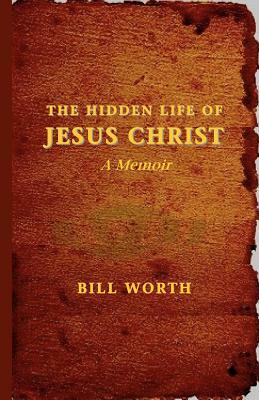 The Hidden Life of Jesus Christ: A Memoir by Bill Worth