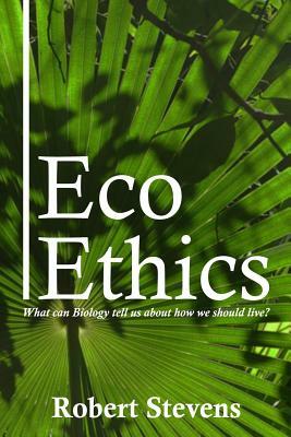 Eco Ethics: What Can Biology Tell Us about How We Should Live? by Robert Stevens