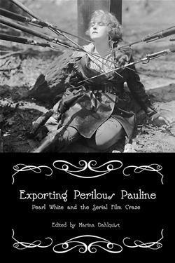 Exporting Perilous Pauline: Pearl White and the Serial Film Craze by Marina Dahlquist
