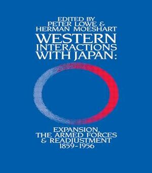 Western Interactions With Japan: Expansions, the Armed Forces and Readjustment 1859-1956 by Peter Lowe, Herman Moeshart
