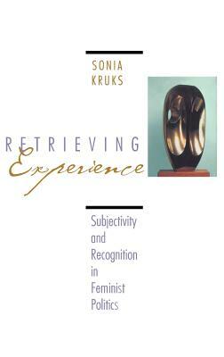 Retrieving Experience: Subjectivity and Recognition in Feminist Politics by Sonia Kruks