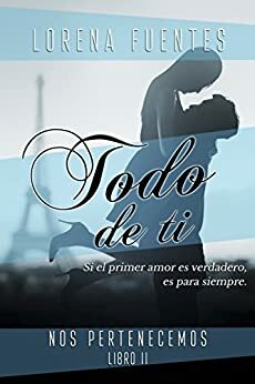 Todo de Ti: Sí el primer amor es verdadero, es para siempre... by Lorena Fuentes