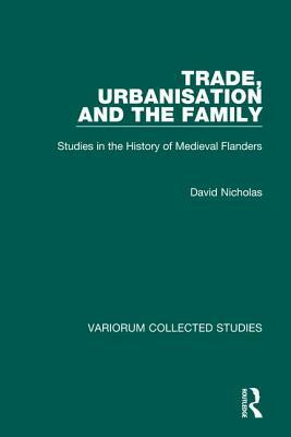 Trade, Urbanisation and the Family: Studies in the History of Medieval Flanders by David Nicholas