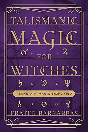 Talismanic Magic for Witches: Planetary Magic Simplified by Frater Barrabbas