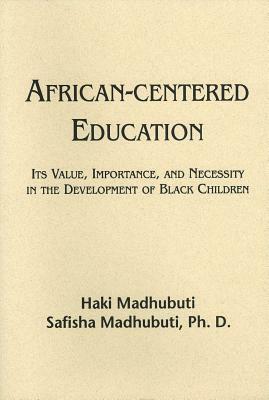 African-Centered Education: Its Value, Importance, and Necessity in the Development of Black Children by Safisha L. Madhubuti, Haki R. Madhubuti, Safisha Madhubuti