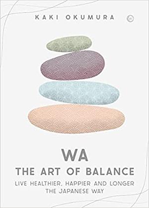 Wa - The Art of Balance: Live Healthier, Happier and Longer the Japanese Way by Kaki Okumura