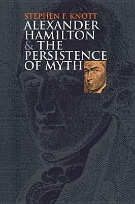 Alexander Hamilton and the Persistence of Myth (American Political Thought) by Stephen F. Knott