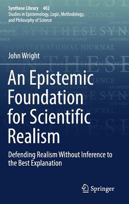 An Epistemic Foundation for Scientific Realism: Defending Realism Without Inference to the Best Explanation by John Wright