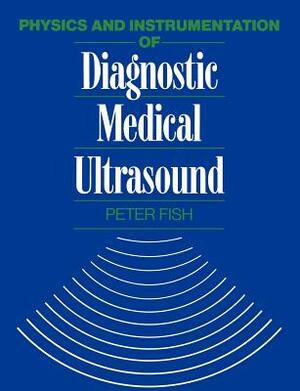 Physics and Instrumentation of Diagnostic Medical Ultrasound by Peter Fish