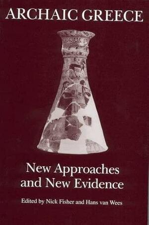 Archaic Greece: New Approaches and New Evidence by Nicolas Ralph Edmund Fisher, Hans van Wees, Nick Fisher