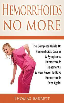 Hemorrhoids No More: The Complete Guide On Hemorrhoids Causes & Symptoms, Hemorrhoids Treatments, & How Never To Have Hemorrhoids Ever Agai by Thomas Barrett