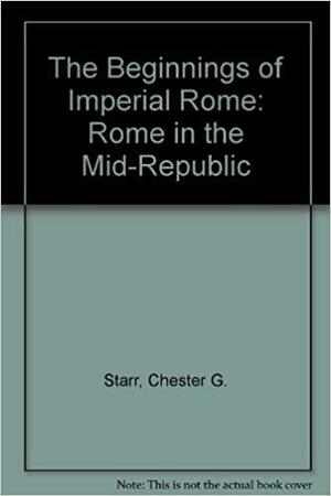 The Beginnings of Imperial Rome: Rome in the Mid-Republic by Chester G. Starr