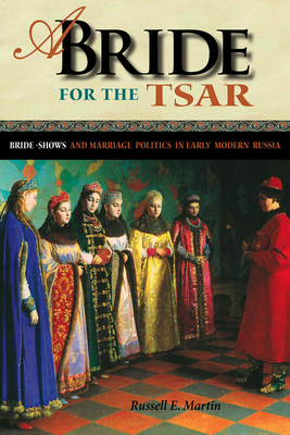 A Bride for the Tsar: Bride-Shows and Marriage Politics in Early Modern Russia by Russell E. Martin