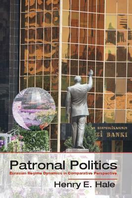 Patronal Politics: Eurasian Regime Dynamics in Comparative Perspective by Henry E. Hale