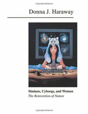Simians, Cyborgs, and Women: The Reinvention of Nature by Donna J. Haraway
