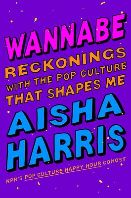 Wannabe: Reckonings with the Pop Culture That Shapes Me by Aisha Harris