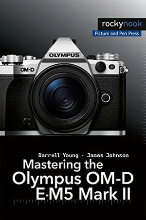 Mastering the Olympus OM-D E-M5 Mark II by James Johnson, Darrell Young