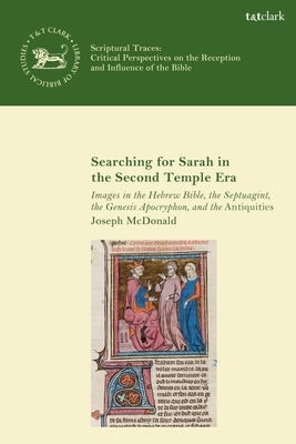 Searching for Sarah in the Second Temple Era: Images in the Hebrew Bible, the Septuagint, the Genesis Apocryphon, and the Antiquities by Joseph McDonald