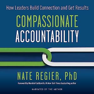 Compassionate Accountability: How Leaders Build Connection and Get Results by Nate Regier PhD