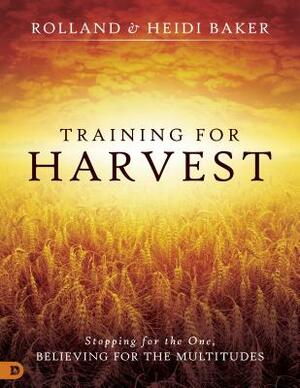 Training for Harvest: Stopping for the One, Believing for the Multitudes by Rolland Baker, Heidi Baker