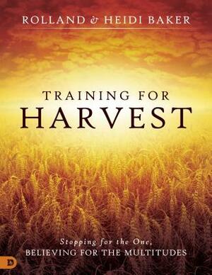 Training for Harvest: Stopping for the One, Believing for the Multitudes by Heidi Baker, Rolland Baker