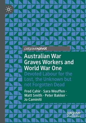 Australian War Graves Workers and World War One: Devoted Labour for the Lost, the Unknown But Not Forgotten Dead by Matt Smith, Sara Weuffen, Fred Cahir