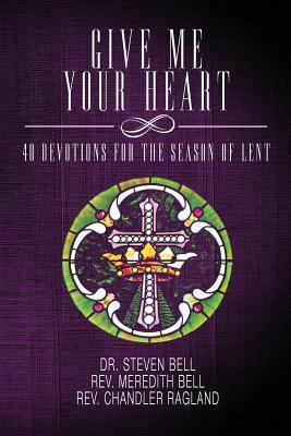 Give Me Your Heart: 40 Devotions for the Season of Lent by Meredith Bell, Chandler Ragland, Steven Bell