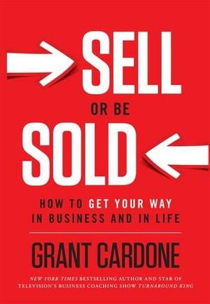 Sell or Be Sold: How to Get Your Way in Business and in Life by Grant Cardone