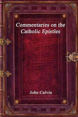 Commentaries on the Catholic Epistles by John Calvin