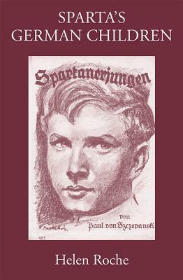 Sparta's German Children: The Ideal of Ancient Sparta in the Royal Prussian Cadet-Corps, 1818-1920, and in National-Socialist Elite Schools (the by Helen Roche