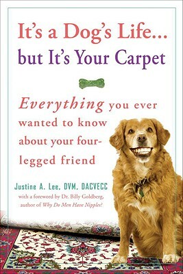 It's a Dog's Life... But It's Your Carpet: Everything You Ever Wanted to Know about Your Four-Legged Friend by Justine Lee