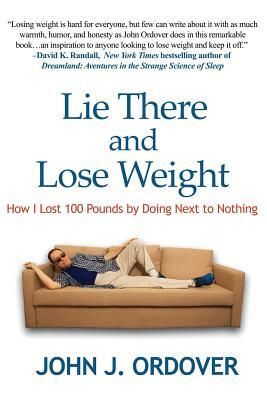 Lie There and Lose Weight: How I Lost 100 Pounds By Doing Next to Nothing by John J. Ordover