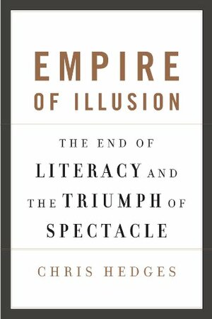 Empire Of Illusion: The End Of Literacy And The Triumph Of Spectacle by Chris Hedges