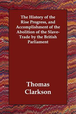 The History of the Rise Progress, and Accomplishment of the Abolition of the Slave-Trade by the British Parliament by Thomas Clarkson