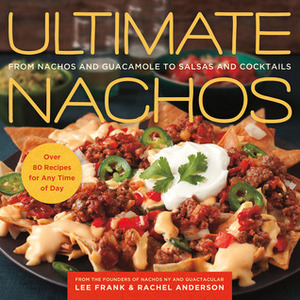 Ultimate Nachos: From Nachos and Guacamole to Salsas and Cocktails by Rachel Anderson, Lee Frank