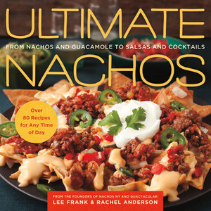 Ultimate Nachos: From Nachos and Guacamole to Salsas and Cocktails by Lee Frank, Rachel Anderson