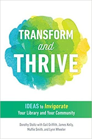 Transform and Thrive: Ideas to Invigorate Your Library and Your Community by Dorothy Stoltz