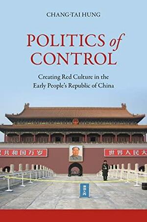 Politics of Control: Creating Red Culture in the Early People's Republic of China by Chang-tai Hung