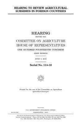 Hearing to review agricultural subsidies in foreign countries by United States Congress, United States House of Representatives, Committee On Agriculture