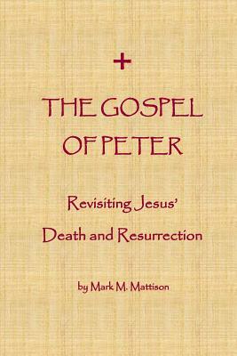 The Gospel of Peter: Revisiting Jesus' Death and Resurrection by Mark M. Mattison