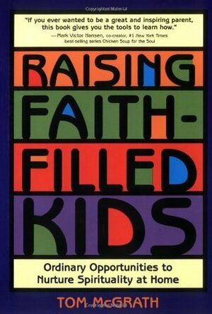 Raising Faith-Filled Kids: Ordinary Opportunities to Nurture Spirituality at Home by Tom McGrath