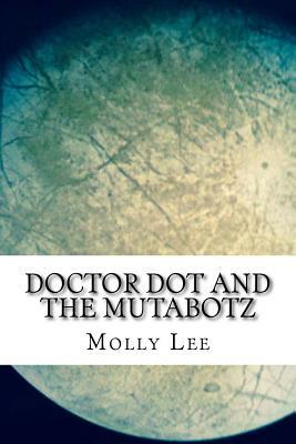 Doctor Dot And The Mutabotz by Molly Lee