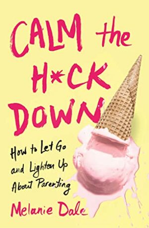 Calm the H*ck Down: How to Let Go and Lighten Up About Parenting by Melanie Dale