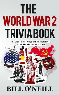 The World War 2 Trivia Book: Interesting Stories and Random Facts from the Second World War by Bill O'Neill