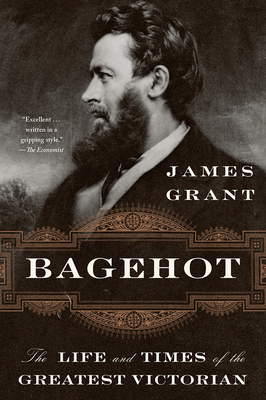 Bagehot: The Life and Times of the Greatest Victorian by James Grant