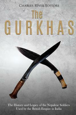 The Gurkhas: The History and Legacy of the Nepalese Soldiers Used by the British Empire in India by Charles River Editors