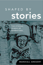 Shaped by Stories: The Ethical Power of Narratives by Marshall Gregory